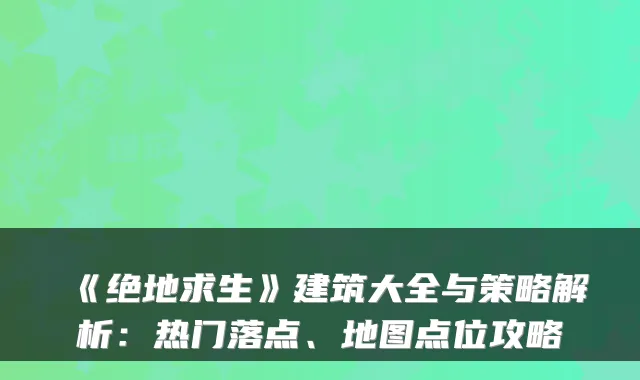 《绝地求生》建筑大全与策略解析:热门落点、地图点位攻略