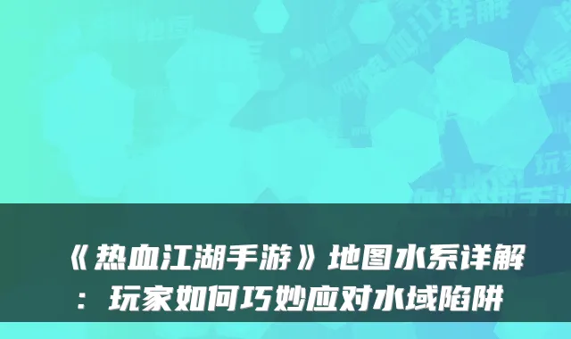 《热血江湖手游》地图水系详解：玩家如何巧妙应对水域陷阱