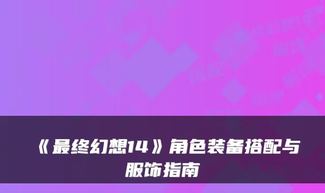 《最终幻想14》角色装备搭配与服饰指南