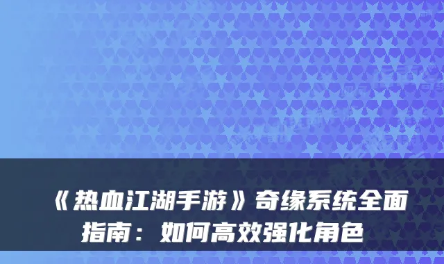 《热血江湖手游》奇缘系统全面指南：如何高效强化角色