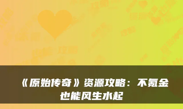 《原始传奇》资源攻略:不氪金也能风生水起