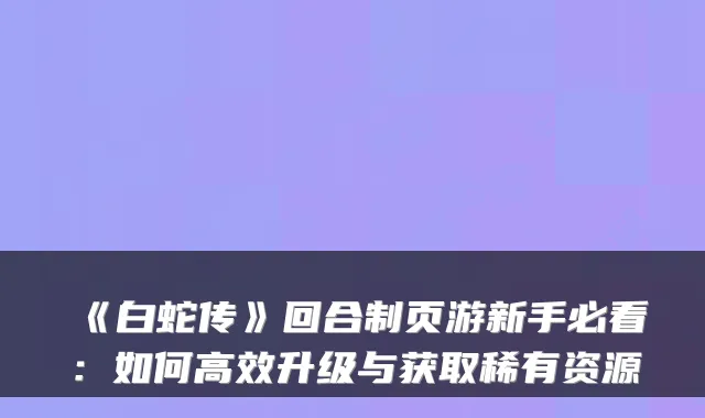 《白蛇传》回合制页游新手必看：如何高效升级与获取稀有资源