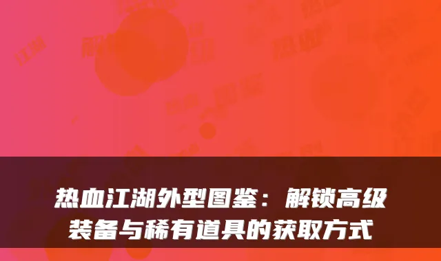 热血江湖外型图鉴:解锁高级装备与稀有道具的获取方式