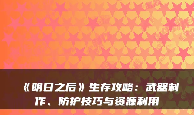《明日之后》生存攻略：武器制作、防护技巧与资源利用