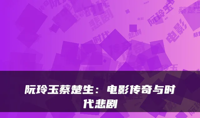 阮玲玉蔡楚生：电影传奇与时代悲剧
