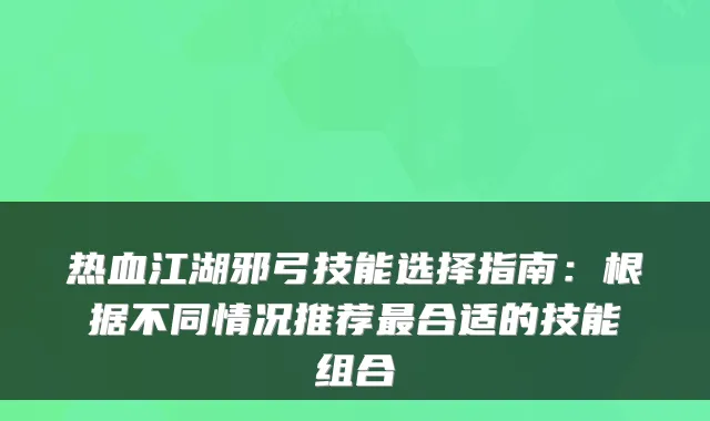 热血江湖邪弓技能选择指南：根据不同情况推荐最合适的技能组合