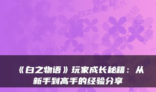 《白之物语》玩家成长秘籍：从新手到高手的经验分享