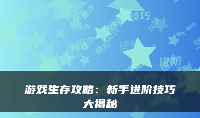游戏生存攻略:新手进阶技巧大揭秘