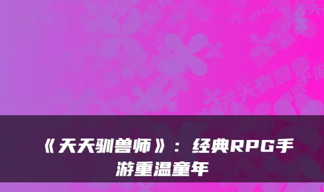 《天天驯兽师》:经典RPG手游重温童年