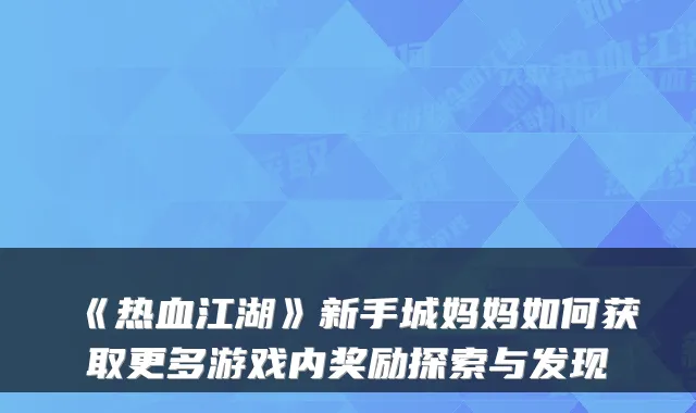 《热血江湖》新手城妈妈如何获取更多游戏内奖励探索与发现