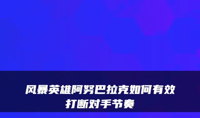 风暴英雄阿努巴拉克如何有效打断对手节奏