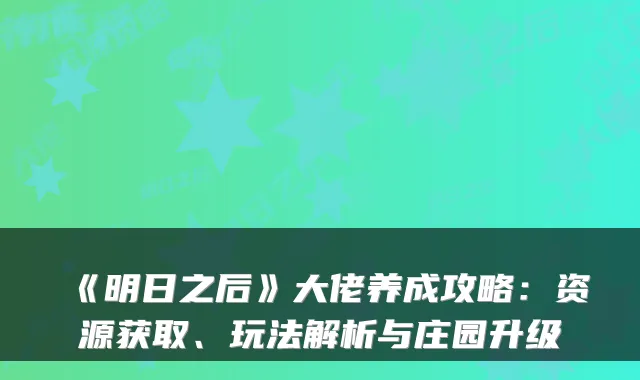 《明日之后》大佬养成攻略:资源获取、玩法解析与庄园升级