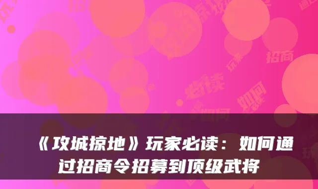 《攻城掠地》玩家必读：如何通过招商令招募到顶级武将