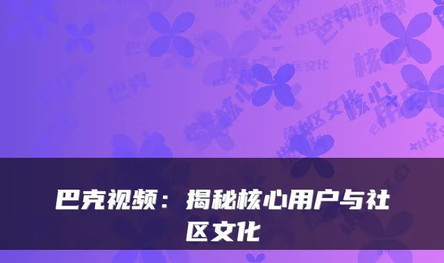 巴克视频：揭秘核心用户与社区文化