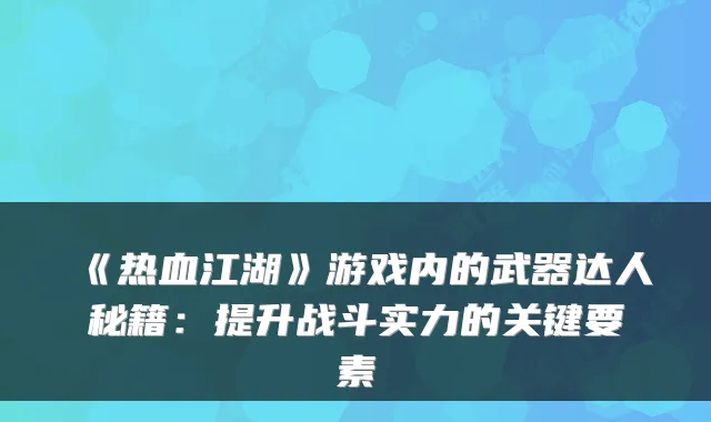 《热血江湖》游戏内的武器达人秘籍:提升战斗实力的关键要素