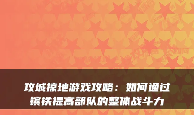 攻城掠地游戏攻略:如何通过镔铁提高部队的整体战斗力