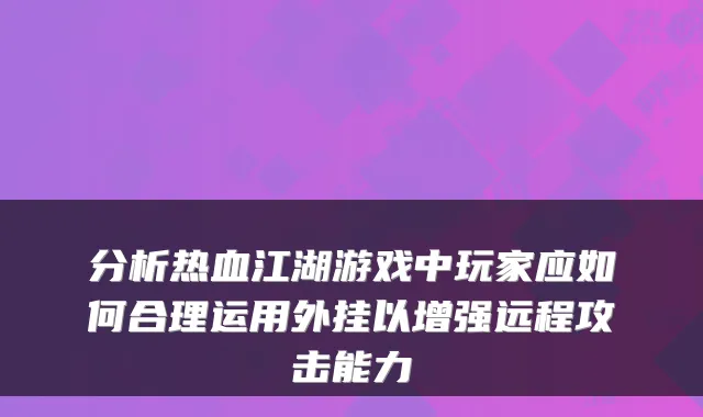 分析热血江湖游戏中玩家应如何合理运用外挂以增强远程攻击能力