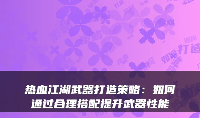 热血江湖武器打造策略：如何通过合理搭配提升武器性能