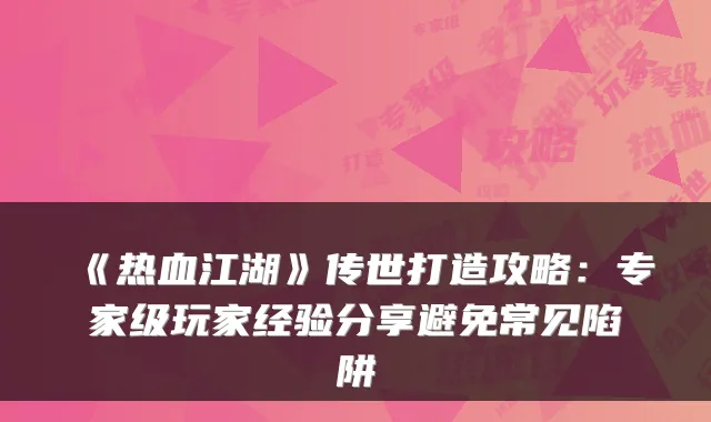 《热血江湖》传世打造攻略：专家级玩家经验分享避免常见陷阱