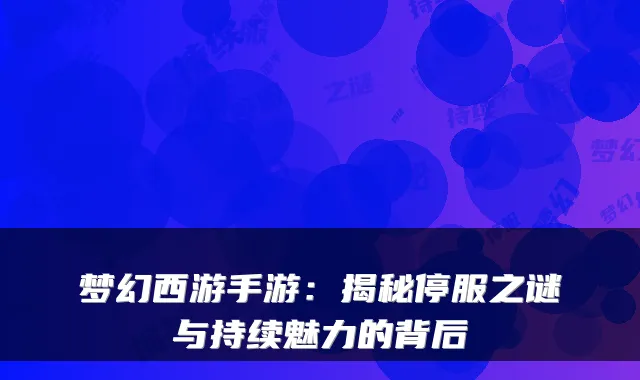 梦幻西游手游：揭秘停服之谜与持续魅力的背后