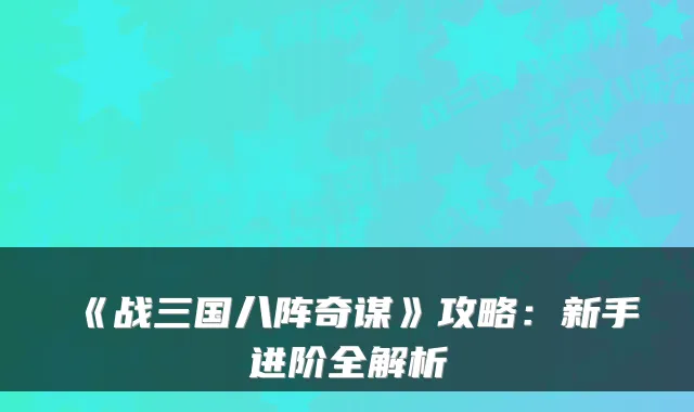 《战三国八阵奇谋》攻略：新手进阶全解析