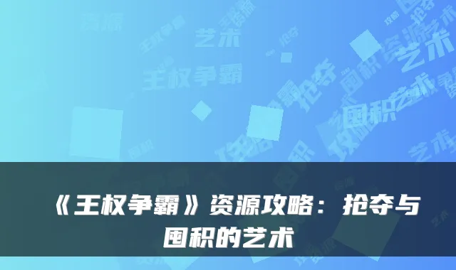 《王权争霸》资源攻略：抢夺与囤积的艺术