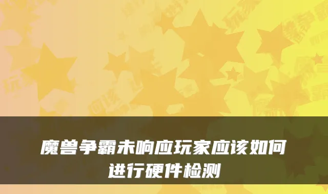 魔兽争霸未响应玩家应该如何进行硬件检测