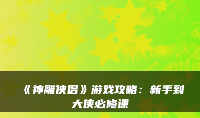 《神雕侠侣》游戏攻略：新手到大侠必修课