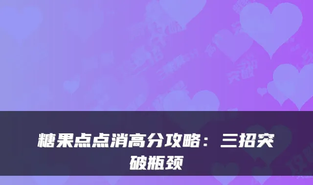 糖果点点消高分攻略：三招突破瓶颈