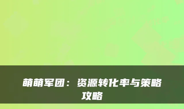 萌萌军团：资源转化率与策略攻略