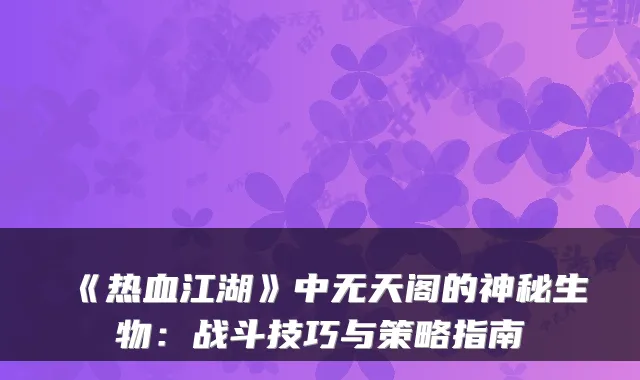 《热血江湖》中无天阁的神秘生物：战斗技巧与策略指南