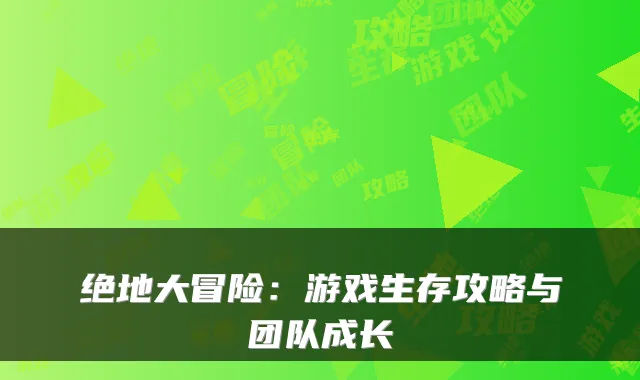 绝地大冒险：游戏生存攻略与团队成长
