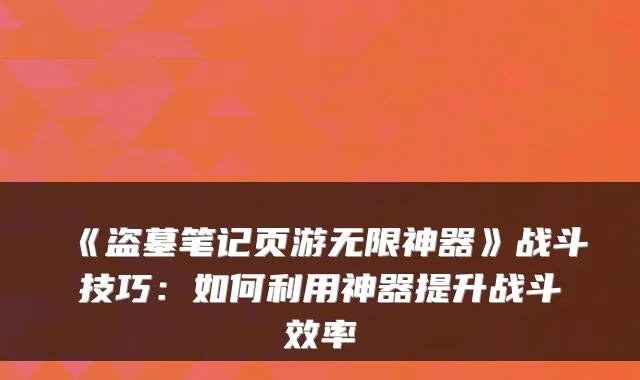 《盗墓笔记页游无限神器》战斗技巧：如何利用神器提升战斗效率