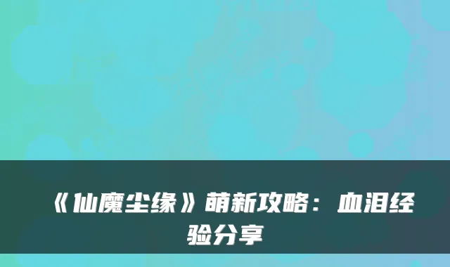 《仙魔尘缘》萌新攻略：血泪经验分享