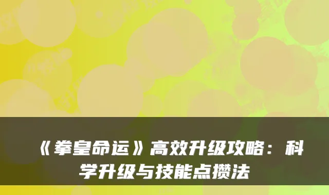 《拳皇命运》高效升级攻略：科学升级与技能点攒法