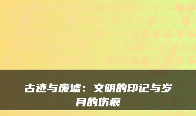古迹与废墟：文明的印记与岁月的伤痕