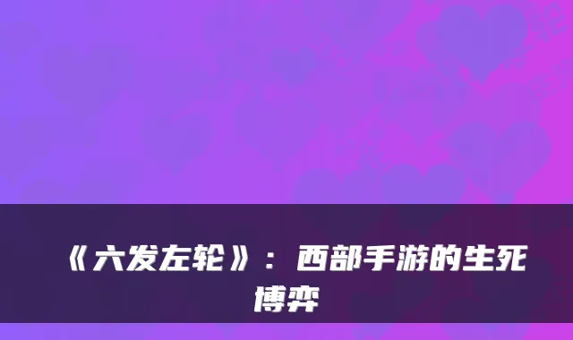 《六发左轮》：西部手游的生死博弈