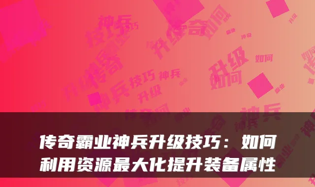 传奇霸业神兵升级技巧:如何利用资源最大化提升装备属性