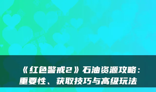 《红色警戒2》石油资源攻略：重要性、获取技巧与高级玩法