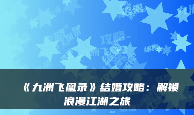 《九洲飞凰录》结婚攻略：解锁浪漫江湖之旅