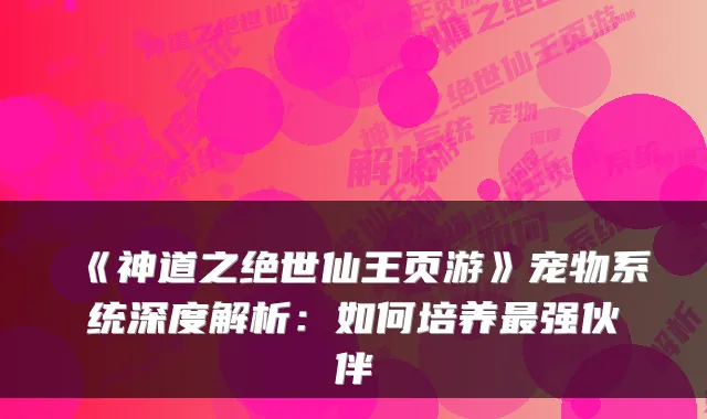 《神道之绝世仙王页游》宠物系统深度解析：如何培养最强伙伴