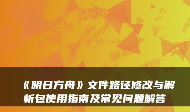 《明日方舟》文件路径修改与解析包使用指南及常见问题解答