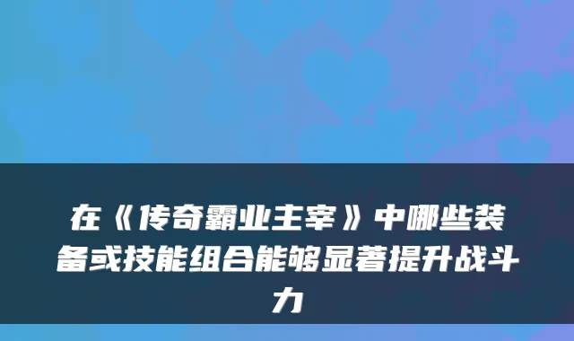 在《传奇霸业主宰》中哪些装备或技能组合能够显著提升战斗力