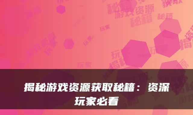 揭秘游戏资源获取秘籍：资深玩家必看