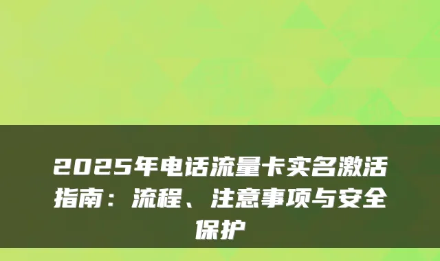2025年电话流量卡实名激活指南：流程、注意事项与安全保护