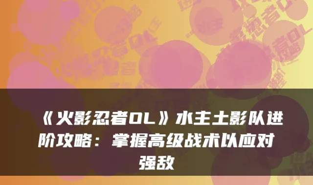 《火影忍者OL》水主土影队进阶攻略:掌握高级战术以应对强敌