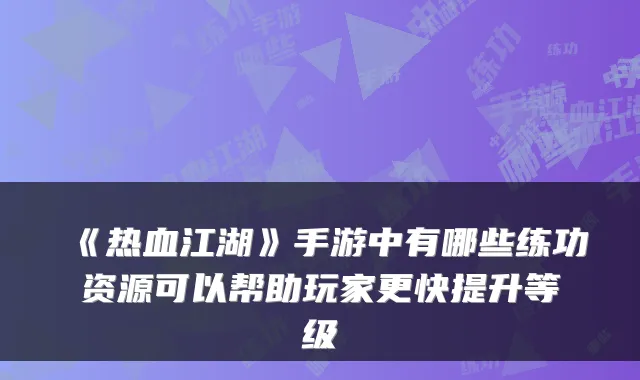 《热血江湖》手游中有哪些练功资源可以帮助玩家更快提升等级