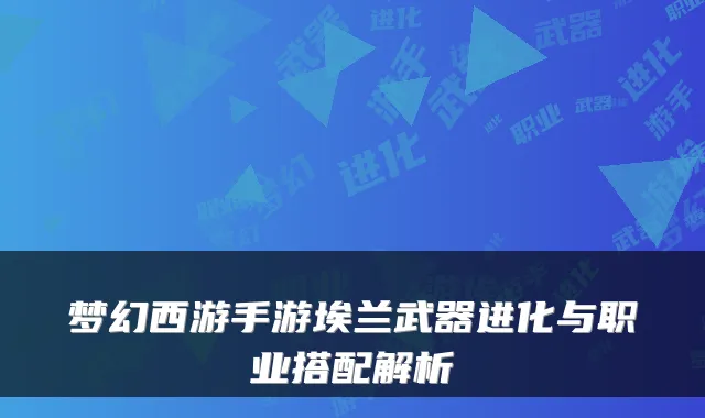 梦幻西游手游埃兰武器进化与职业搭配解析