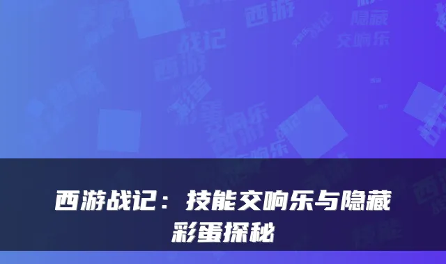 西游战记:技能交响乐与隐藏彩蛋探秘