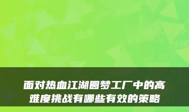 面对热血江湖圆梦工厂中的高难度挑战有哪些有效的策略
